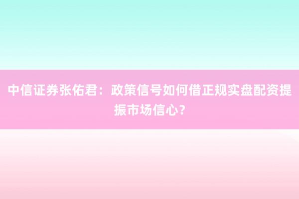 中信证券张佑君：政策信号如何借正规实盘配资提振市场信心？