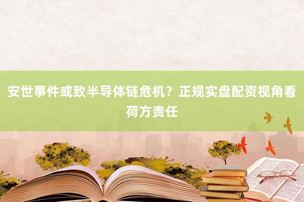 安世事件或致半导体链危机？正规实盘配资视角看荷方责任