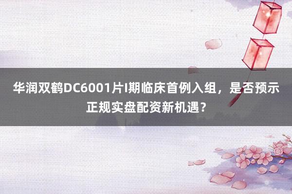 华润双鹤DC6001片I期临床首例入组，是否预示正规实盘配资新机遇？