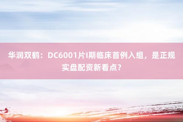 华润双鹤：DC6001片I期临床首例入组，是正规实盘配资新看点？