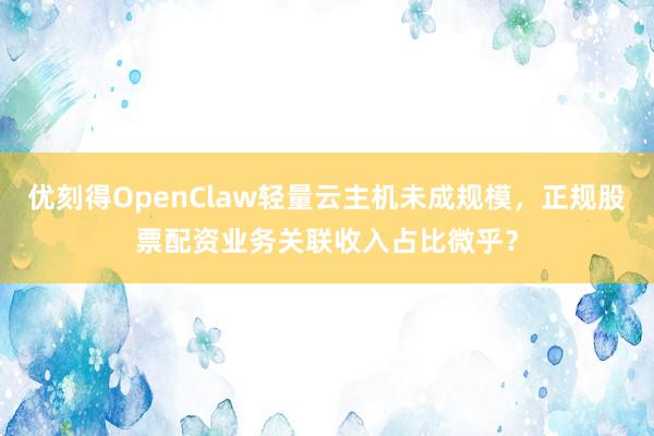 优刻得OpenClaw轻量云主机未成规模，正规股票配资业务关联收入占比微乎？