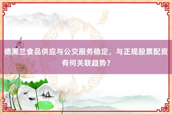 德黑兰食品供应与公交服务稳定，与正规股票配资有何关联趋势？