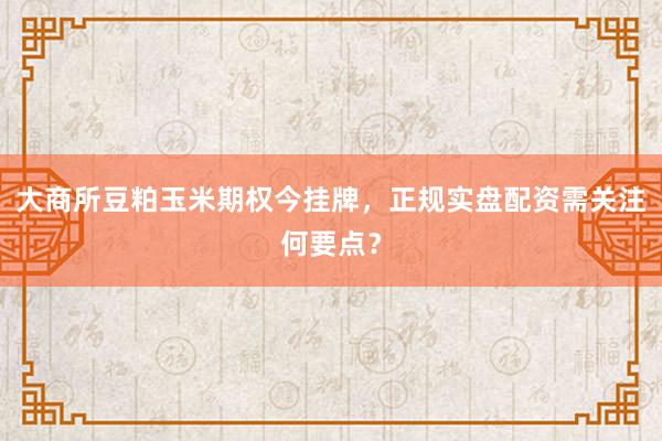 大商所豆粕玉米期权今挂牌，正规实盘配资需关注何要点？