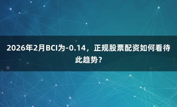 2026年2月BCI为-0.14，正规股票配资如何看待此趋势？