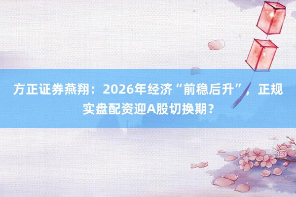 方正证券燕翔：2026年经济“前稳后升”，正规实盘配资迎A股切换期？