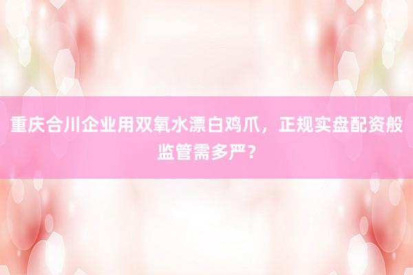 重庆合川企业用双氧水漂白鸡爪，正规实盘配资般监管需多严？
