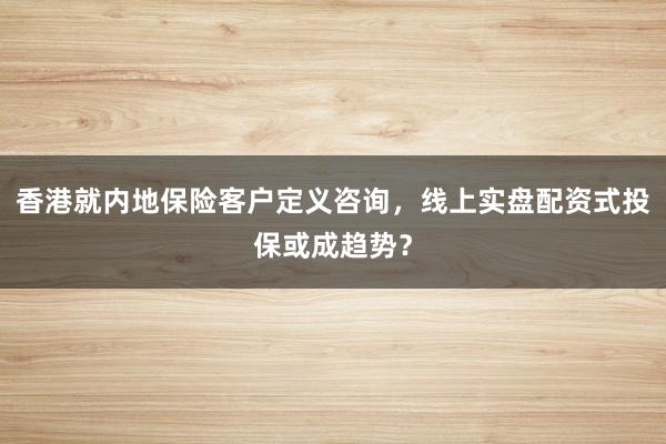 香港就内地保险客户定义咨询，线上实盘配资式投保或成趋势？