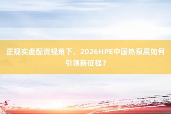 正规实盘配资视角下，2026HPE中国热泵展如何引领新征程？