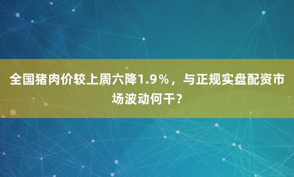 全国猪肉价较上周六降1.9％，与正规实盘配资市场波动何干？
