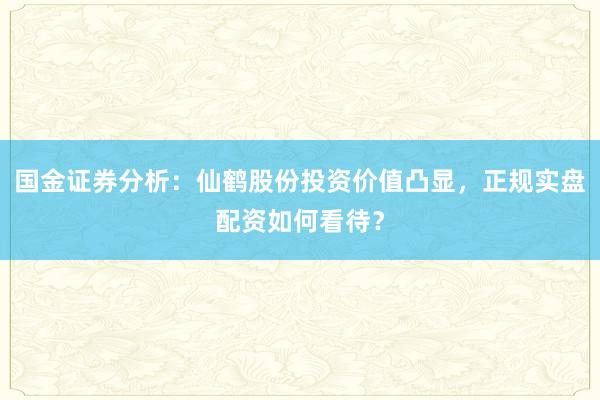 国金证券分析：仙鹤股份投资价值凸显，正规实盘配资如何看待？