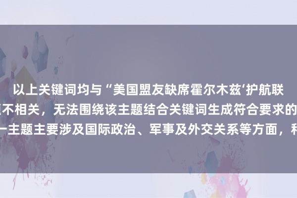 以上关键词均与“美国盟友缺席霍尔木兹‘护航联盟’”这一国际政治主题不相关，无法围绕该主题结合关键词生成符合要求的股票配资类标题。这一主题主要涉及国际政治、军事及外交关系等方面，和股票配资没有直接联系，所以难以按照给定条件创作标题。
