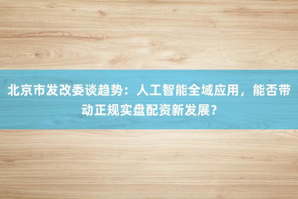 北京市发改委谈趋势：人工智能全域应用，能否带动正规实盘配资新发展？