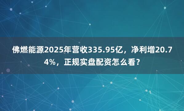 佛燃能源2025年营收335.95亿，净利增20.74%，正规实盘配资怎么看？