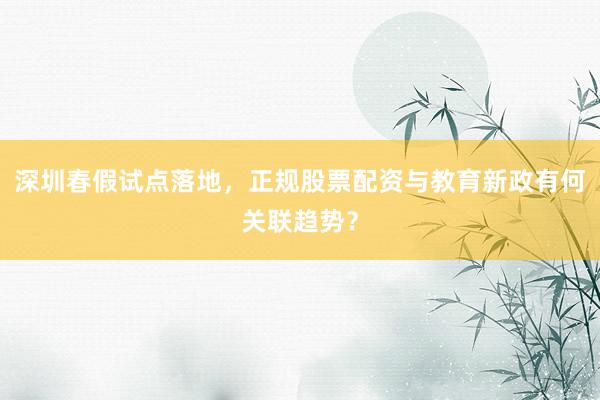 深圳春假试点落地，正规股票配资与教育新政有何关联趋势？