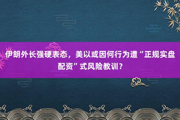 伊朗外长强硬表态，美以或因何行为遭“正规实盘配资”式风险教训？
