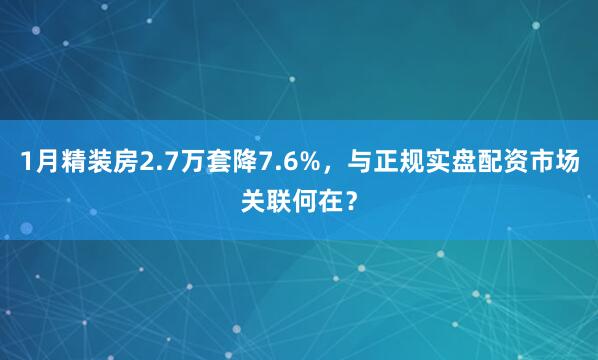 1月精装房2.7万套降7.6%，与正规实盘配资市场关联何在？