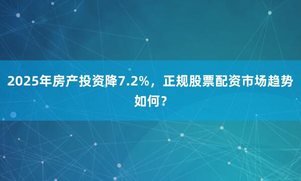 2025年房产投资降7.2%，正规股票配资市场趋势如何？