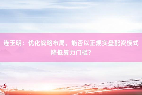 连玉明：优化战略布局，能否以正规实盘配资模式降低算力门槛？