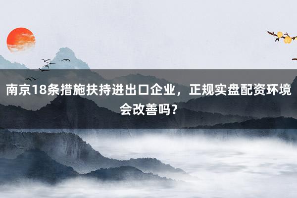 南京18条措施扶持进出口企业，正规实盘配资环境会改善吗？