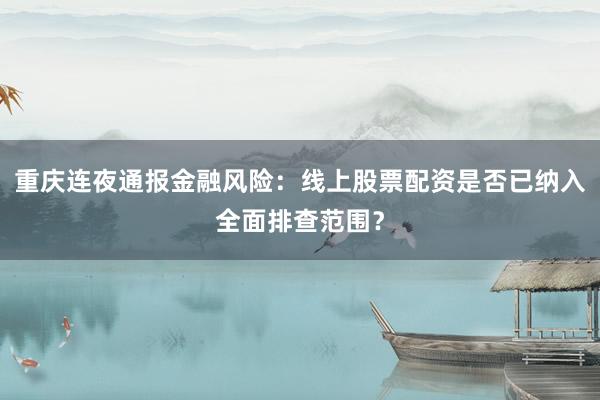 重庆连夜通报金融风险：线上股票配资是否已纳入全面排查范围？