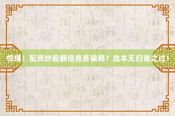 惊爆！配资炒股翻倍竟是骗局？血本无归谁之过！
