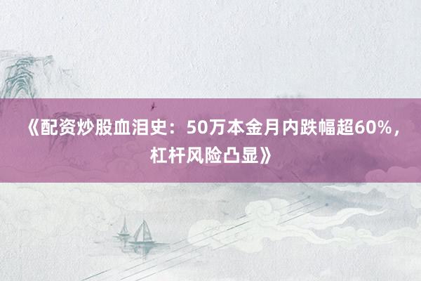 《配资炒股血泪史：50万本金月内跌幅超60%，杠杆风险凸显》