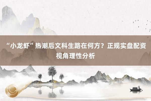“小龙虾”热潮后文科生路在何方？正规实盘配资视角理性分析