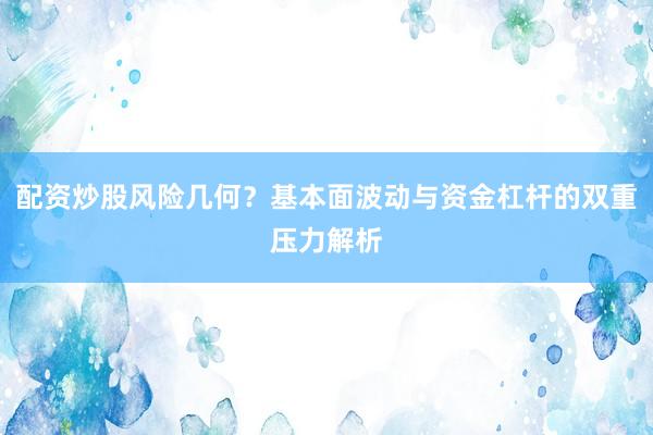 配资炒股风险几何？基本面波动与资金杠杆的双重压力解析