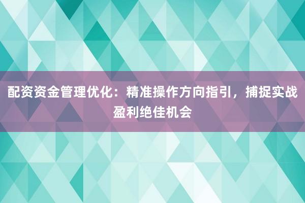 配资资金管理优化：精准操作方向指引，捕捉实战盈利绝佳机会