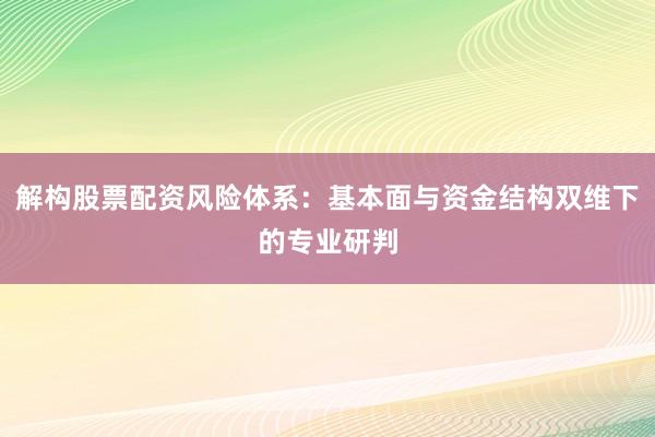 解构股票配资风险体系：基本面与资金结构双维下的专业研判