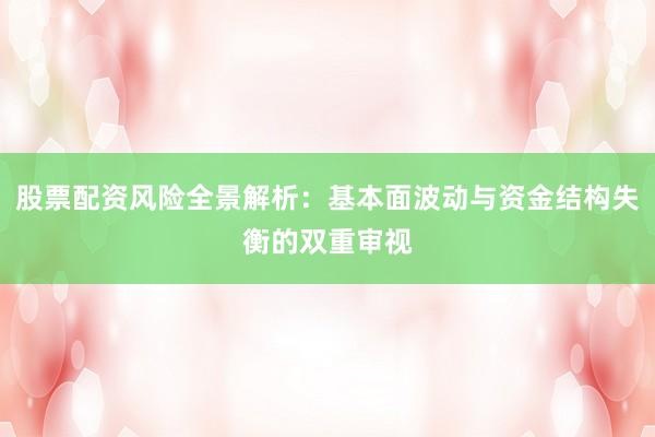 股票配资风险全景解析：基本面波动与资金结构失衡的双重审视