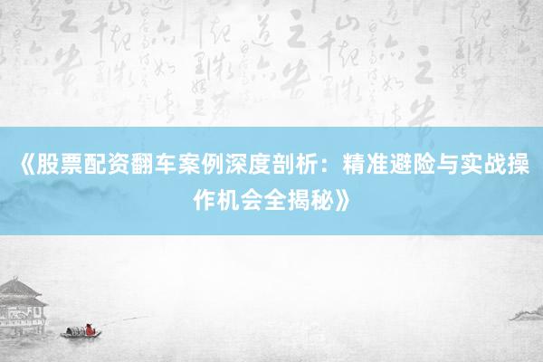 《股票配资翻车案例深度剖析：精准避险与实战操作机会全揭秘》