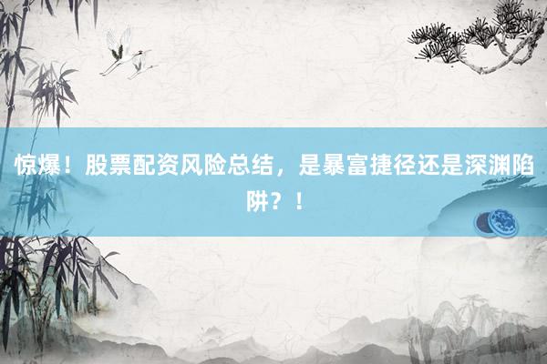 惊爆！股票配资风险总结，是暴富捷径还是深渊陷阱？！