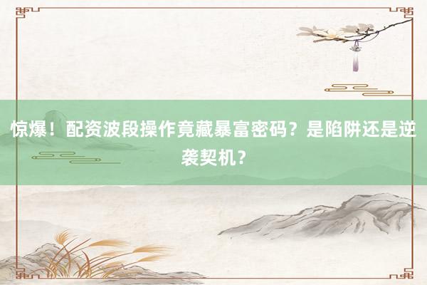 惊爆！配资波段操作竟藏暴富密码？是陷阱还是逆袭契机？