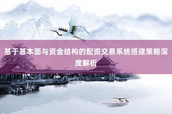 基于基本面与资金结构的配资交易系统搭建策略深度解析