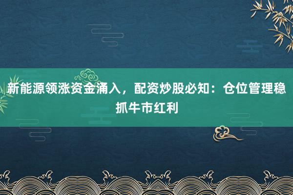 新能源领涨资金涌入，配资炒股必知：仓位管理稳抓牛市红利