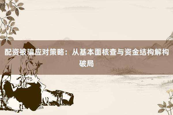 配资被骗应对策略：从基本面核查与资金结构解构破局