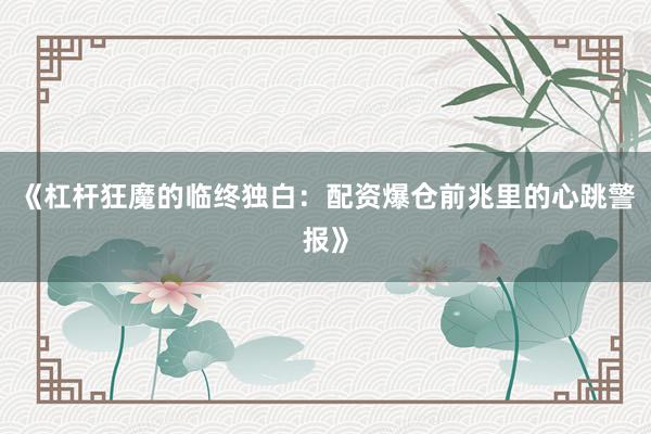 《杠杆狂魔的临终独白：配资爆仓前兆里的心跳警报》