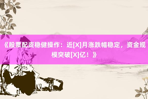 《股票配资稳健操作：近[X]月涨跌幅稳定，资金规模突破[X]亿！》
