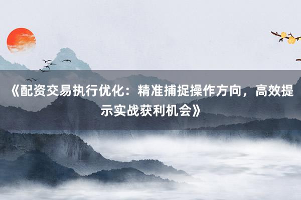《配资交易执行优化：精准捕捉操作方向，高效提示实战获利机会》