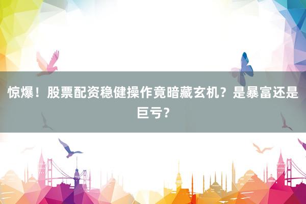 惊爆！股票配资稳健操作竟暗藏玄机？是暴富还是巨亏？