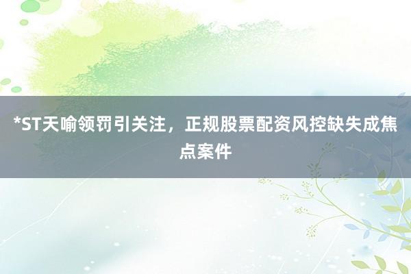 *ST天喻领罚引关注，正规股票配资风控缺失成焦点案件