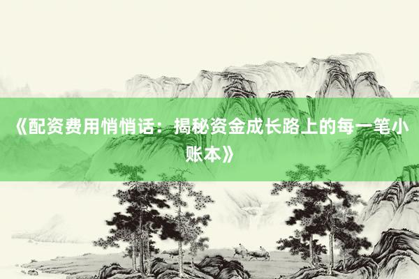 《配资费用悄悄话：揭秘资金成长路上的每一笔小账本》