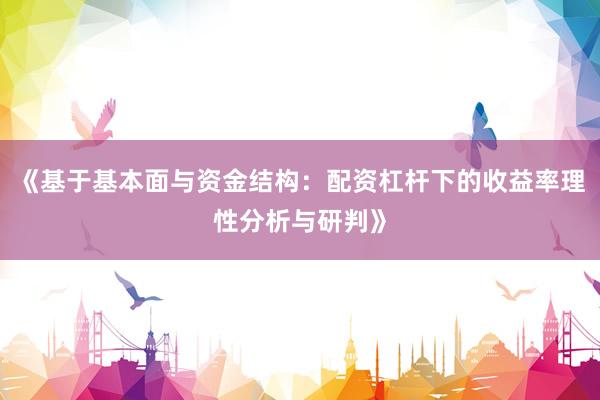 《基于基本面与资金结构：配资杠杆下的收益率理性分析与研判》
