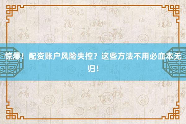 惊爆！配资账户风险失控？这些方法不用必血本无归！