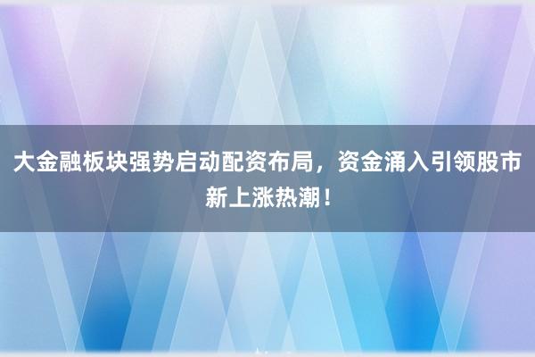 大金融板块强势启动配资布局，资金涌入引领股市新上涨热潮！