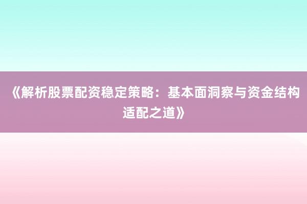《解析股票配资稳定策略：基本面洞察与资金结构适配之道》