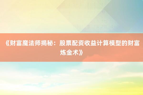 《财富魔法师揭秘：股票配资收益计算模型的财富炼金术》