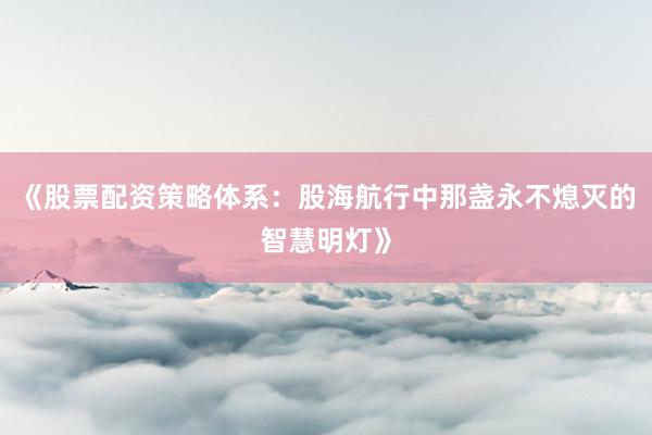 《股票配资策略体系：股海航行中那盏永不熄灭的智慧明灯》