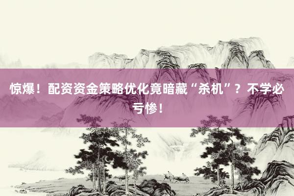 惊爆！配资资金策略优化竟暗藏“杀机”？不学必亏惨！